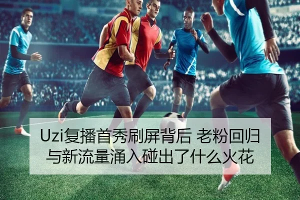 Uzi复播首秀刷屏背后 老粉回归与新流量涌入碰出了什么火花